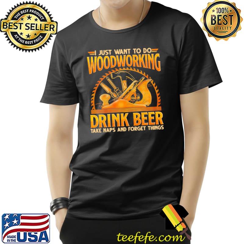 I Just Want To Do Woodworking Drink Beer Take Naps And Forget Things Shirt Unisex I Just Want To Do Woodworking Drink Beer Take Naps And Forget Things Shirt Unisex
