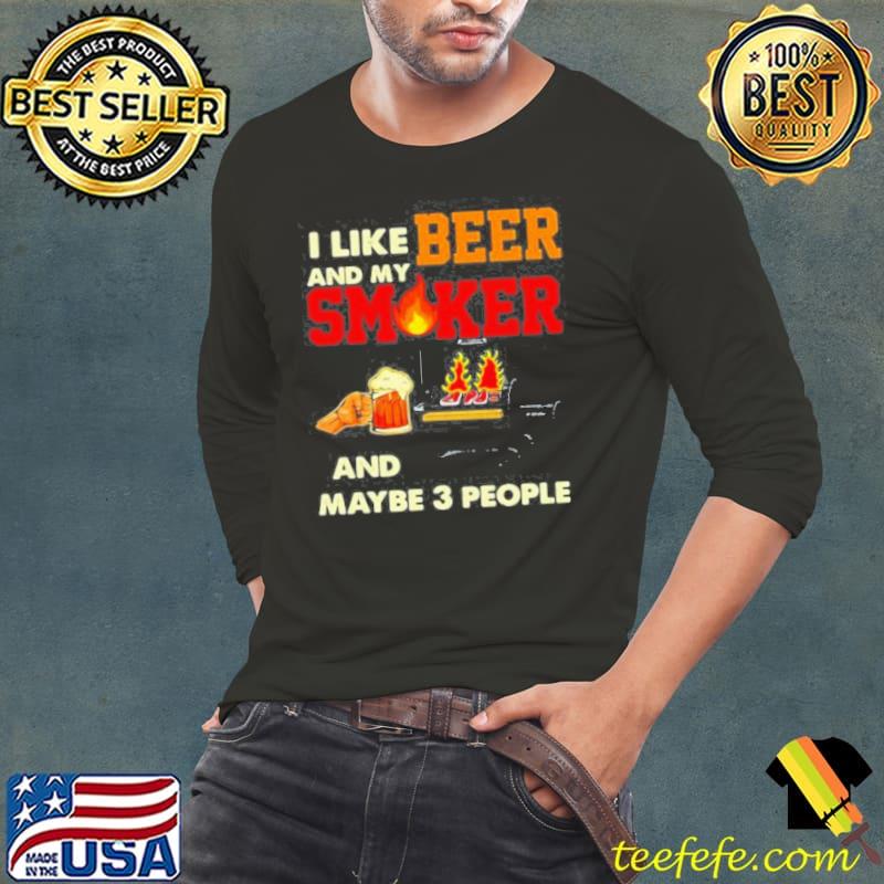 I like beer and my smoker and maybe 3 people Shirt Long Sleeve Tee I like beer and my smoker and maybe 3 people Shirt Long Sleeve Tee