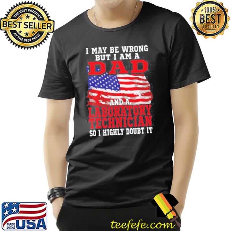 I May Be Wrong But I Am A Dad And A laboratory Technician So i Highly Doubt It T- Unisex I May Be Wrong But I Am A Dad And A laboratory Technician So i Highly Doubt It T- Unisex