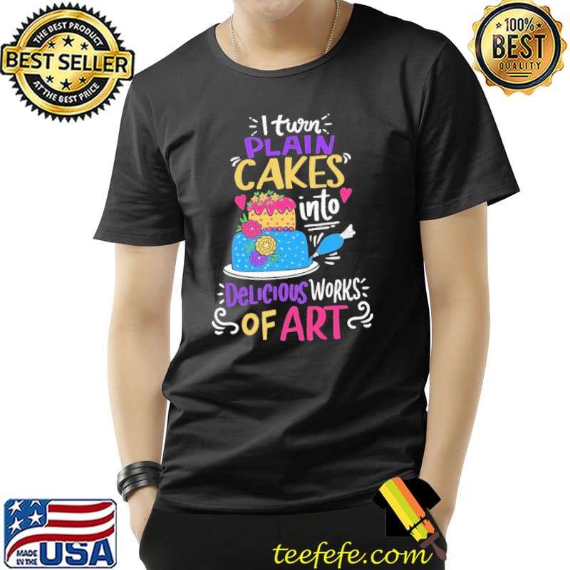I Turn Plain Cakes Into Delicious Work Of Art Shirt Unisex I Turn Plain Cakes Into Delicious Work Of Art Shirt Unisex