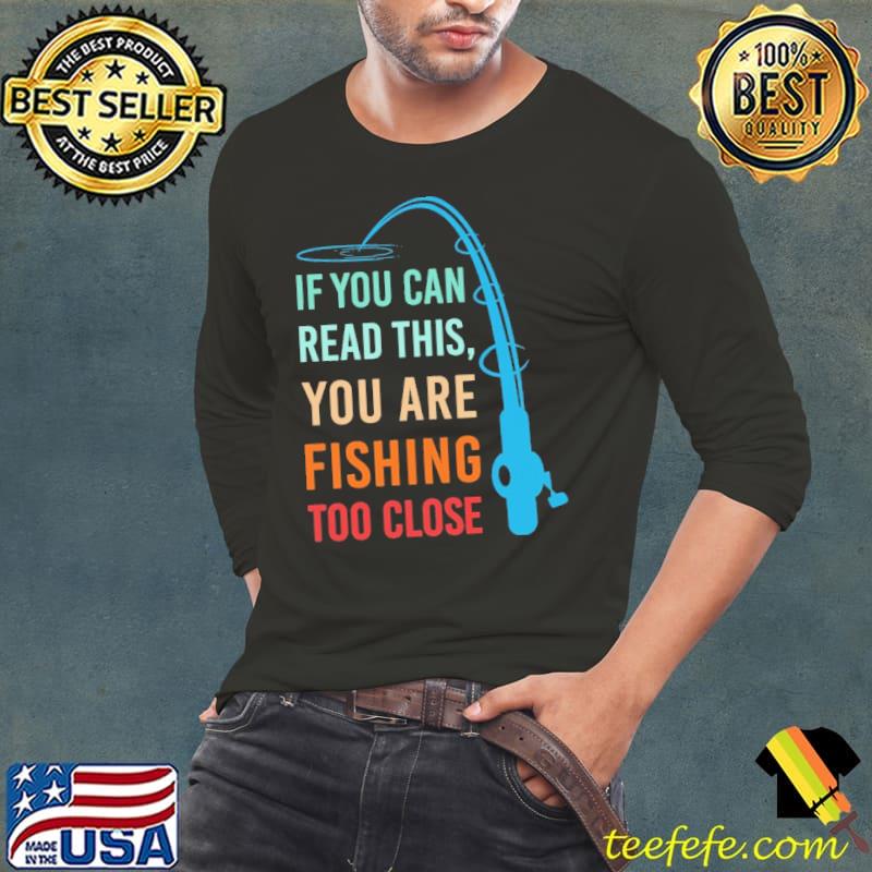If You Can Read This You Are Fishing Too Close Shirt Long Sleeve Tee If You Can Read This You Are Fishing Too Close Shirt Long Sleeve Tee