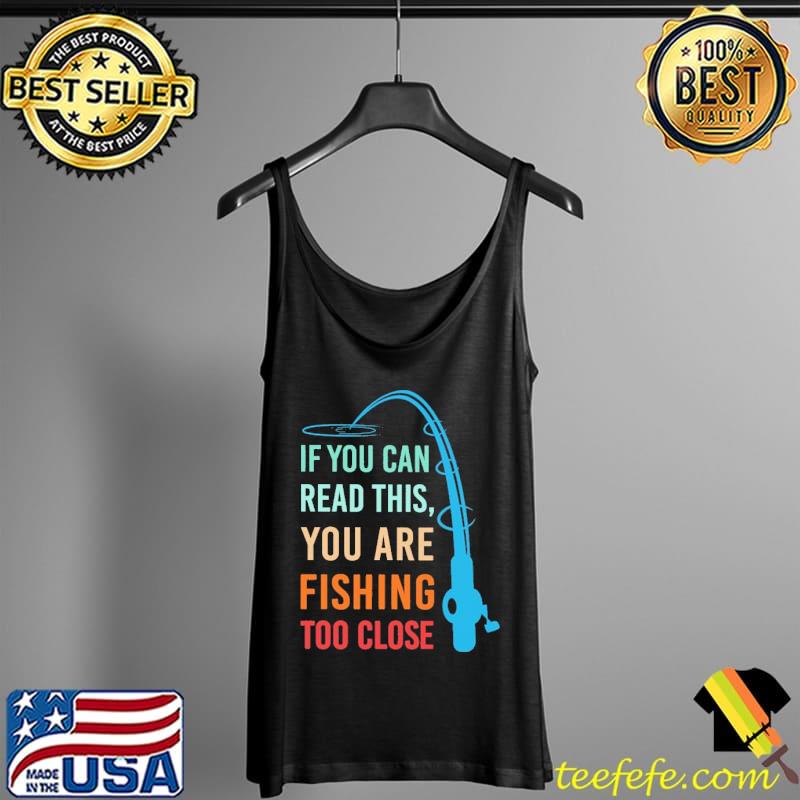 If You Can Read This You Are Fishing Too Close Shirt Tank Top If You Can Read This You Are Fishing Too Close Shirt Tank Top