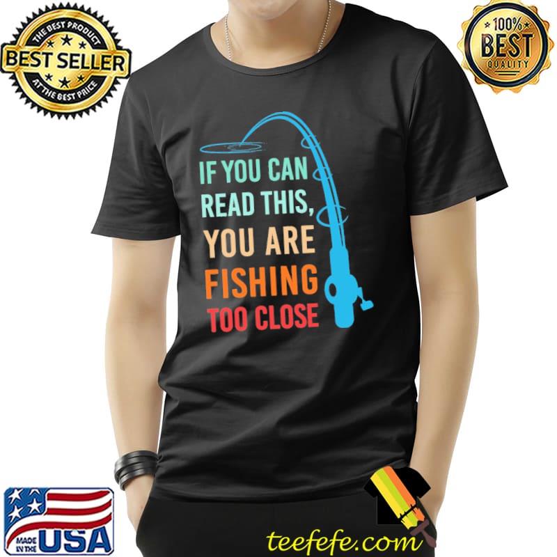 If You Can Read This You Are Fishing Too Close Shirt Unisex If You Can Read This You Are Fishing Too Close Shirt Unisex