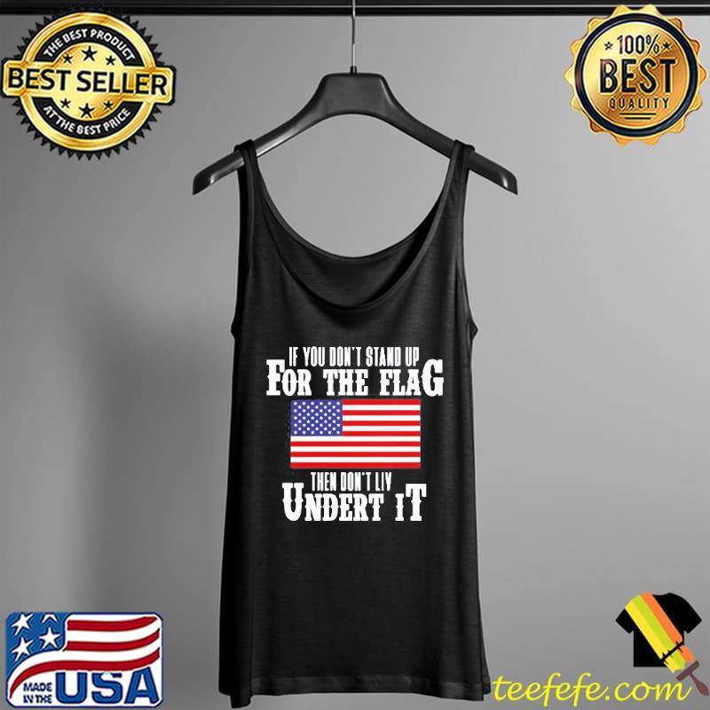 If You Don’t Stand Up For The Flag Then Don’t Live Under It T- Tank Top If You Don’t Stand Up For The Flag Then Don’t Live Under It T- Tank Top