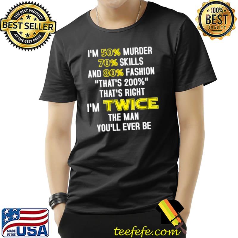 I’m 50 murder 70 skills and 80 fashion that’s 200 that’s right i’m twice the man you’ll ever be Unisex I’m 50 murder 70 skills and 80 fashion that’s 200 that’s right i’m twice the man you’ll ever be Unisex