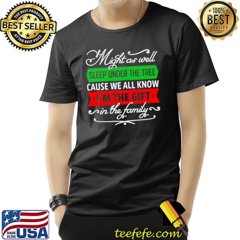 Might As Well Sleep Under The Tree Cause We All Know I’m The Gift In The Family Shirt Unisex Might As Well Sleep Under The Tree Cause We All Know I’m The Gift In The Family Shirt Unisex