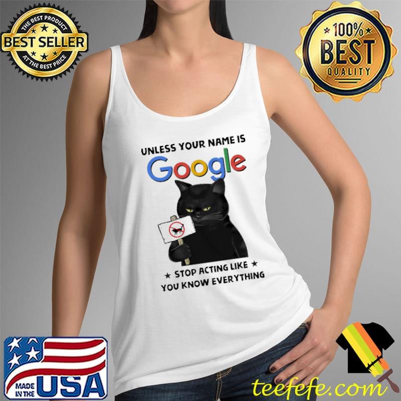 Nice Cat Unless Your Name Is Google Stop Acting Like You Know Everything Shirt Tank Top Nice Cat Unless Your Name Is Google Stop Acting Like You Know Everything Shirt Tank Top
