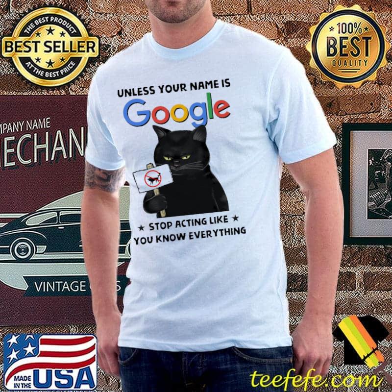 Nice Cat Unless Your Name Is Google Stop Acting Like You Know Everything Shirt Unisex Nice Cat Unless Your Name Is Google Stop Acting Like You Know Everything Shirt Unisex