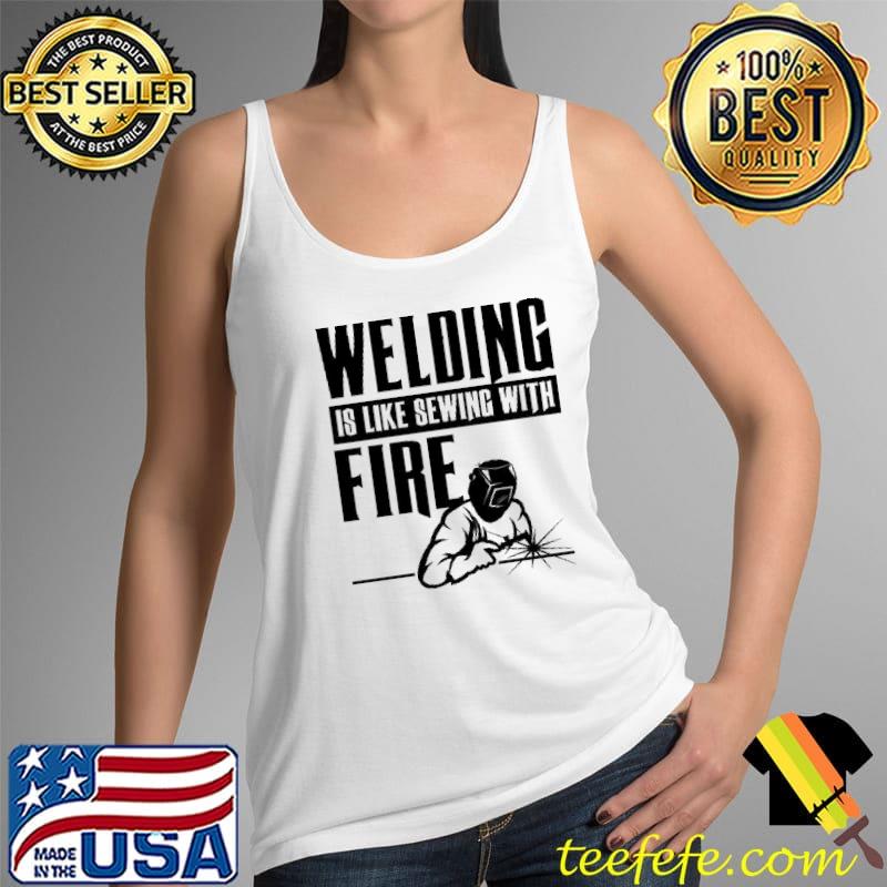 Nice Welding Is Like Sewing With Fire Shirt Tank Top Nice Welding Is Like Sewing With Fire Shirt Tank Top