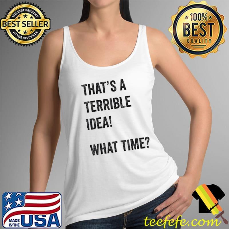 Official Thats A Terrible And Idea What Time T-Shirt Tank Top Official Thats A Terrible And Idea What Time T-Shirt Tank Top