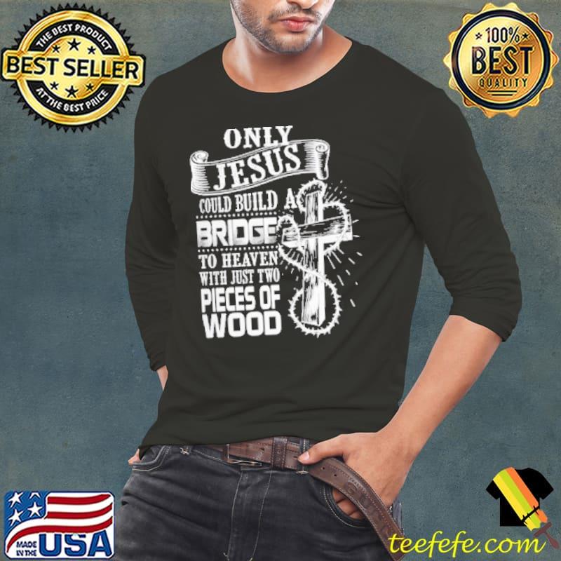 Only Jesus Could Build A Bridge To Heaven With Just To Pieces Of Wood Shirt Long Sleeve Tee Only Jesus Could Build A Bridge To Heaven With Just To Pieces Of Wood Shirt Long Sleeve Tee