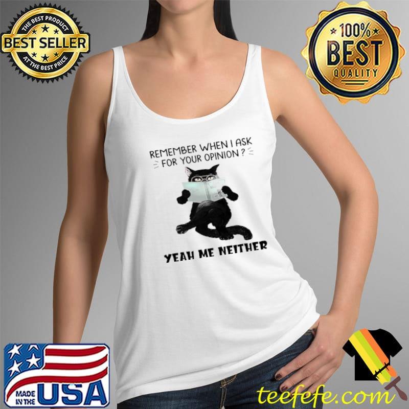 Original Cat Remember When I Ask For Your Opinion Yeah Me Neither Shirt Tank Top Original Cat Remember When I Ask For Your Opinion Yeah Me Neither Shirt Tank Top