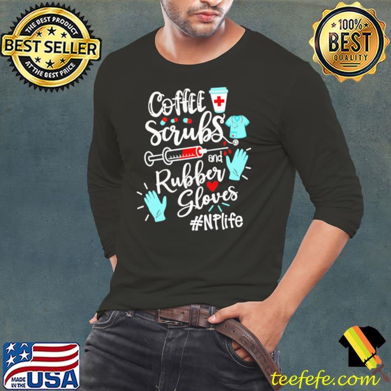 Original Coffee Scrubs And Rubber Gloves NP Life Shirt Long Sleeve Tee Original Coffee Scrubs And Rubber Gloves NP Life Shirt Long Sleeve Tee