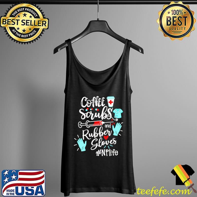 Original Coffee Scrubs And Rubber Gloves NP Life Shirt Tank Top Original Coffee Scrubs And Rubber Gloves NP Life Shirt Tank Top