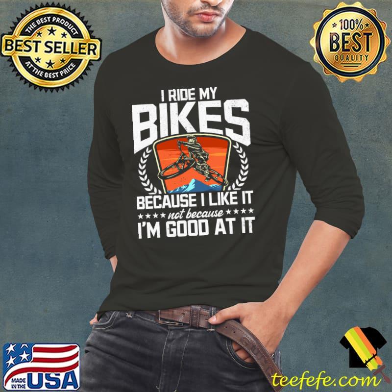 Original I Ride My Bikes Because I Like It Not Because I'm Good At It T- Long Sleeve Tee Original I Ride My Bikes Because I Like It Not Because I'm Good At It T- Long Sleeve Tee