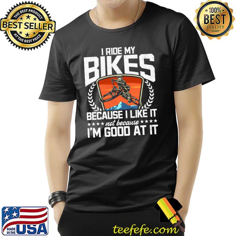Original I Ride My Bikes Because I Like It Not Because I'm Good At It T- Unisex Original I Ride My Bikes Because I Like It Not Because I'm Good At It T- Unisex