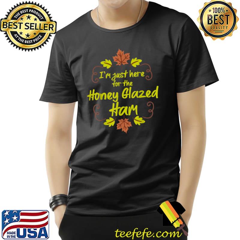 Original I'm Just Here For The Honey Glazed Ham Funny Thanksgiving T-Shirt Unisex Original I'm Just Here For The Honey Glazed Ham Funny Thanksgiving T-Shirt Unisex