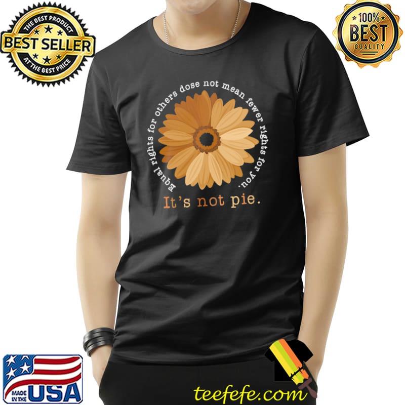 Original It's Not Pie Equal Rights For Others Dose For You Sunflower Shirt Unisex Original It's Not Pie Equal Rights For Others Dose For You Sunflower Shirt Unisex
