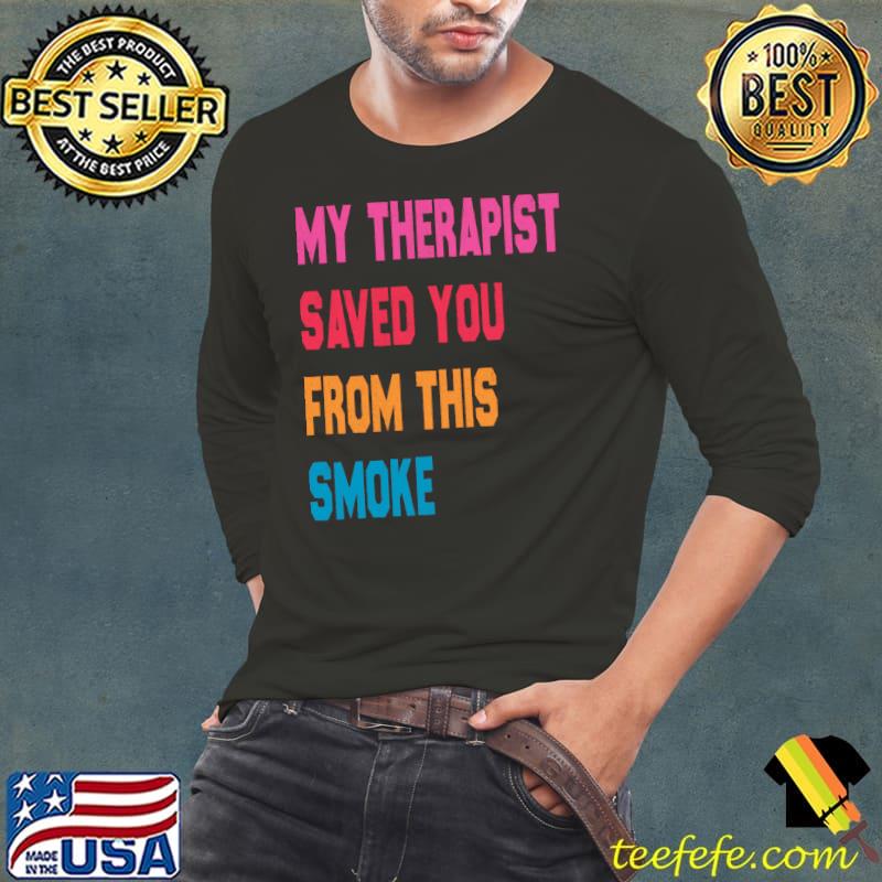 Original My Therapist Saved You From This Smoke T-Shirt Long Sleeve Tee Original My Therapist Saved You From This Smoke T-Shirt Long Sleeve Tee