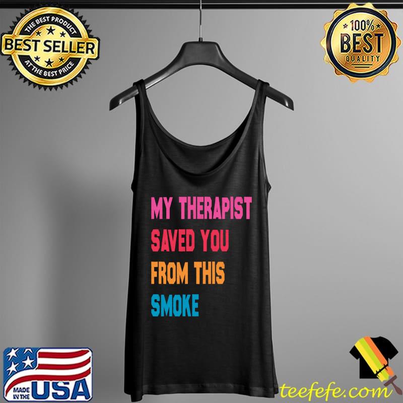Original My Therapist Saved You From This Smoke T-Shirt Tank Top Original My Therapist Saved You From This Smoke T-Shirt Tank Top