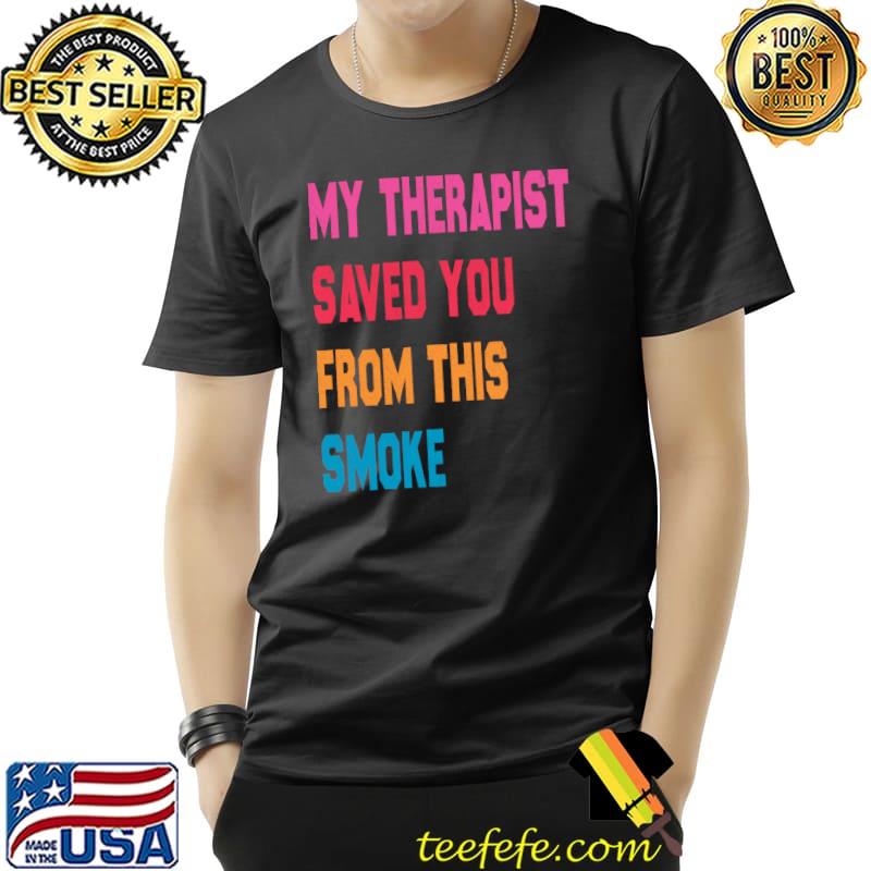 Original My Therapist Saved You From This Smoke T-Shirt Unisex Original My Therapist Saved You From This Smoke T-Shirt Unisex