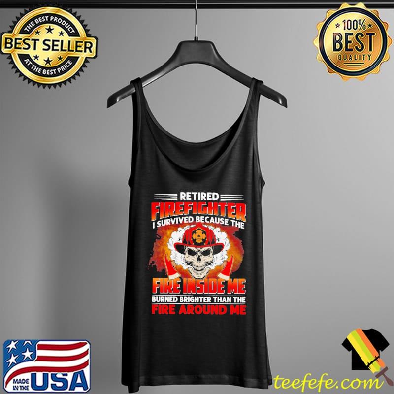 Original Retired Firefighter I Survived Because The Fire Inside Me Fire Around Me Skull Shirt Tank Top Original Retired Firefighter I Survived Because The Fire Inside Me Fire Around Me Skull Shirt Tank Top