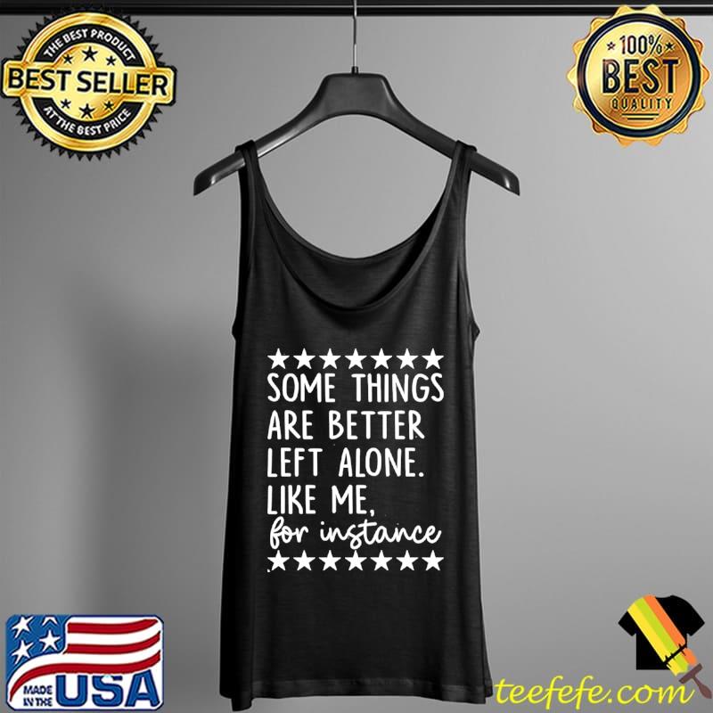 Original Some Things Are Better Left Alone Like Me For Instance Shirt Tank Top Original Some Things Are Better Left Alone Like Me For Instance Shirt Tank Top