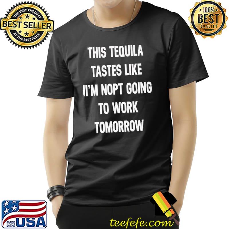 Original This Tequila Tastes Like I’m Not Going To Work Tomorrow Shirt Unisex Original This Tequila Tastes Like I’m Not Going To Work Tomorrow Shirt Unisex