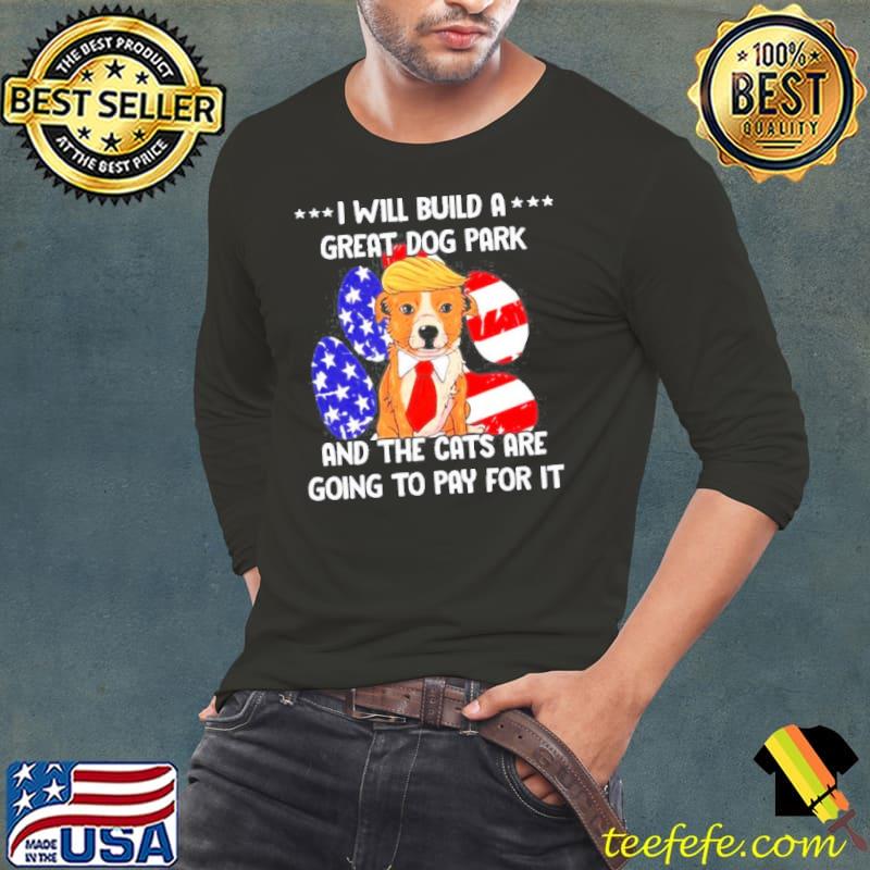 Original Trump I will build a great dog park and the cats are going to pay for it Long Sleeve Tee Original Trump I will build a great dog park and the cats are going to pay for it Long Sleeve Tee