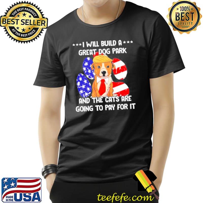 Original Trump I will build a great dog park and the cats are going to pay for it Unisex Original Trump I will build a great dog park and the cats are going to pay for it Unisex