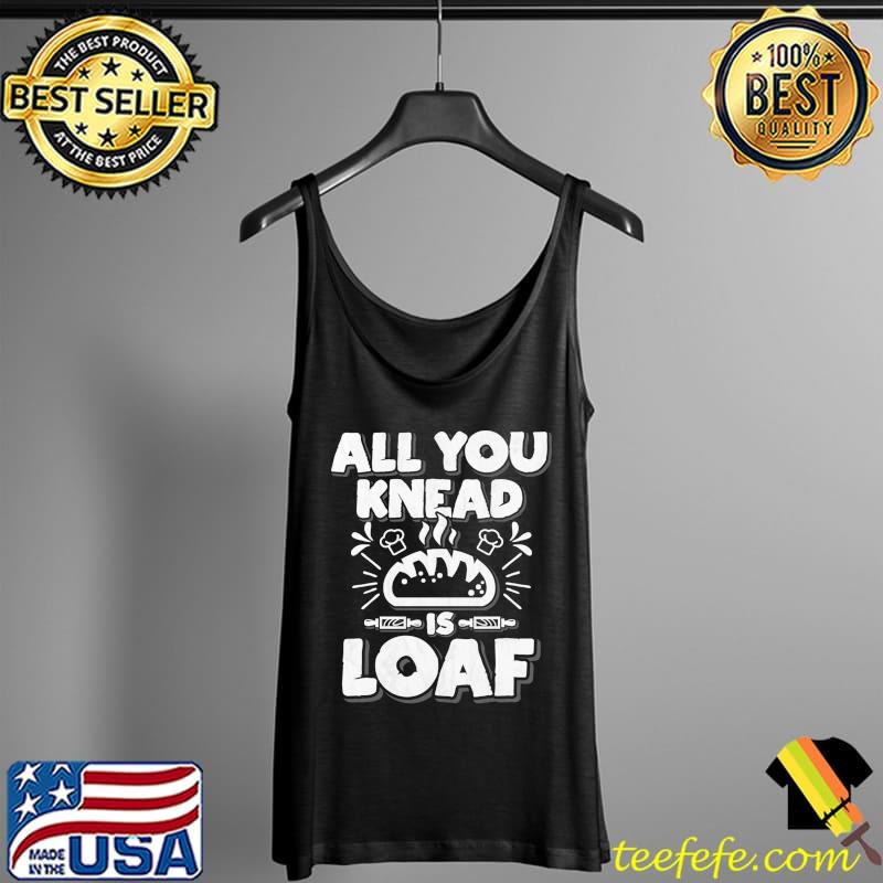 Premium All You Knead Is Loaf T-Shirt Tank Top Premium All You Knead Is Loaf T-Shirt Tank Top