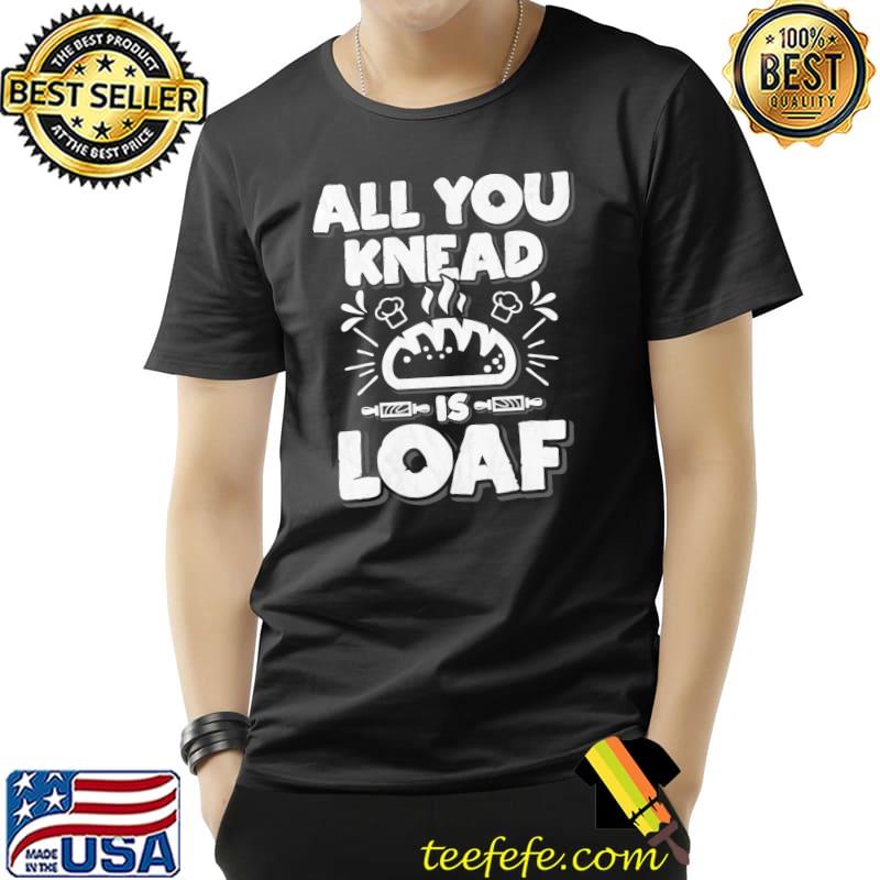 Premium All You Knead Is Loaf T-Shirt Unisex Premium All You Knead Is Loaf T-Shirt Unisex