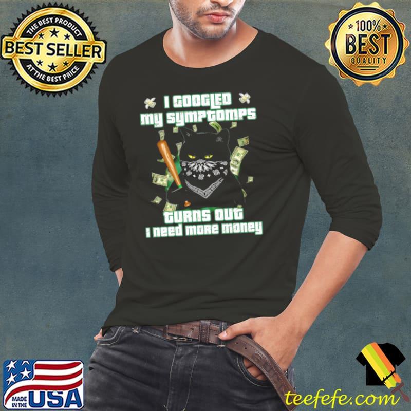 Premium Black Cat I Googled My Symptoms Turns Out I Need More Money Shirt Long Sleeve Tee Premium Black Cat I Googled My Symptoms Turns Out I Need More Money Shirt Long Sleeve Tee