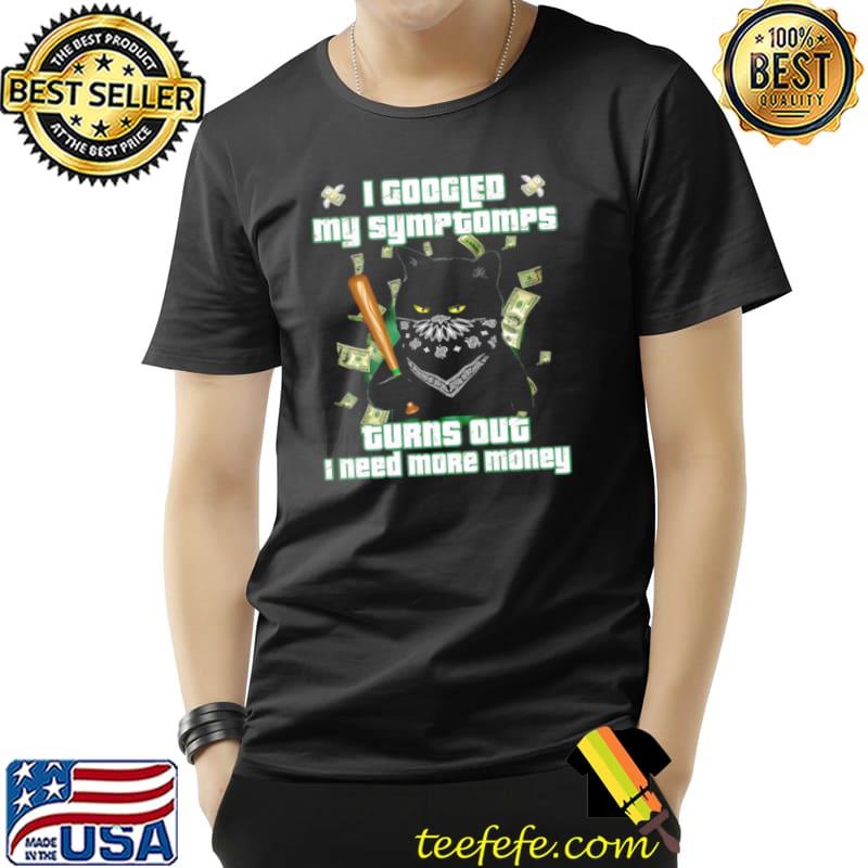 Premium Black Cat I Googled My Symptoms Turns Out I Need More Money Shirt Unisex Premium Black Cat I Googled My Symptoms Turns Out I Need More Money Shirt Unisex