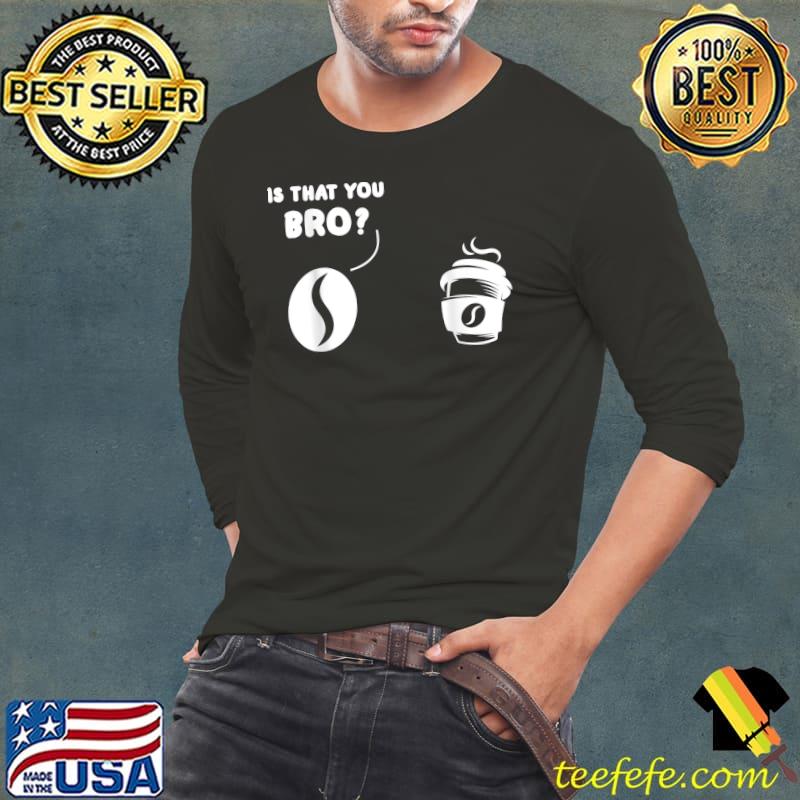 Premium Is That You Bro Coffee Bean And Coffee Coffee T-Shirt Long Sleeve Tee Premium Is That You Bro Coffee Bean And Coffee Coffee T-Shirt Long Sleeve Tee