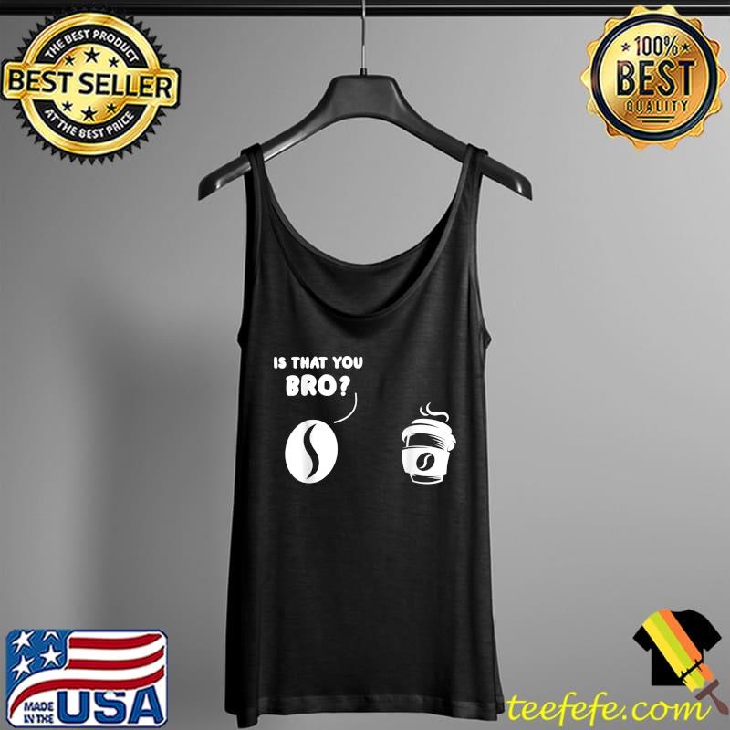 Premium Is That You Bro Coffee Bean And Coffee Coffee T-Shirt Tank Top Premium Is That You Bro Coffee Bean And Coffee Coffee T-Shirt Tank Top