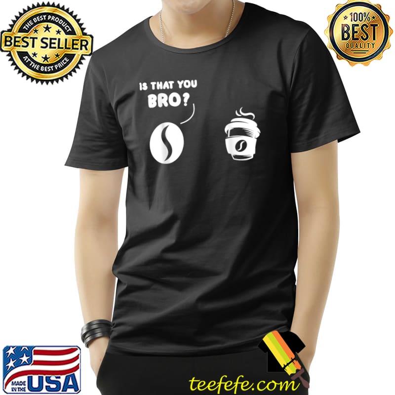 Premium Is That You Bro Coffee Bean And Coffee Coffee T-Shirt Unisex Premium Is That You Bro Coffee Bean And Coffee Coffee T-Shirt Unisex