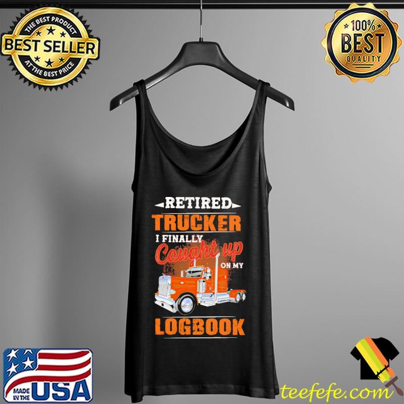 Retired Trucker I Finally Cought Up On My Logbook Shirt Tank Top Retired Trucker I Finally Cought Up On My Logbook Shirt Tank Top