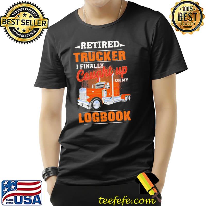 Retired Trucker I Finally Cought Up On My Logbook Shirt Unisex Retired Trucker I Finally Cought Up On My Logbook Shirt Unisex