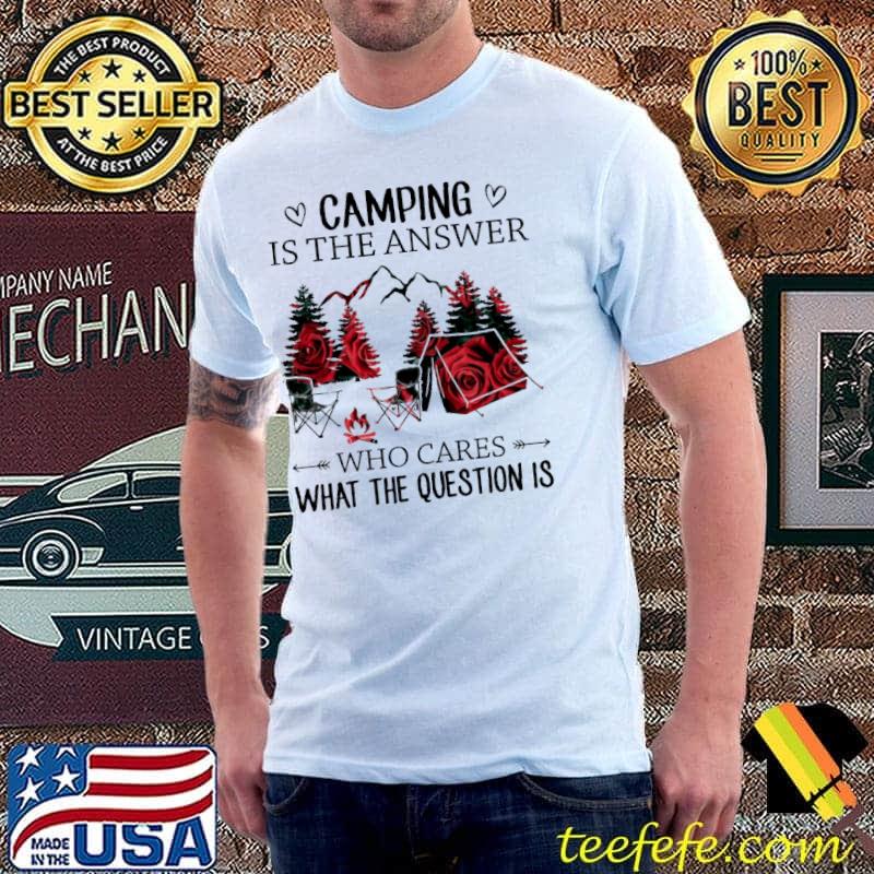 Roses Camping Is The Answer Who Cares What The Question Is Shirt Unisex Roses Camping Is The Answer Who Cares What The Question Is Shirt Unisex