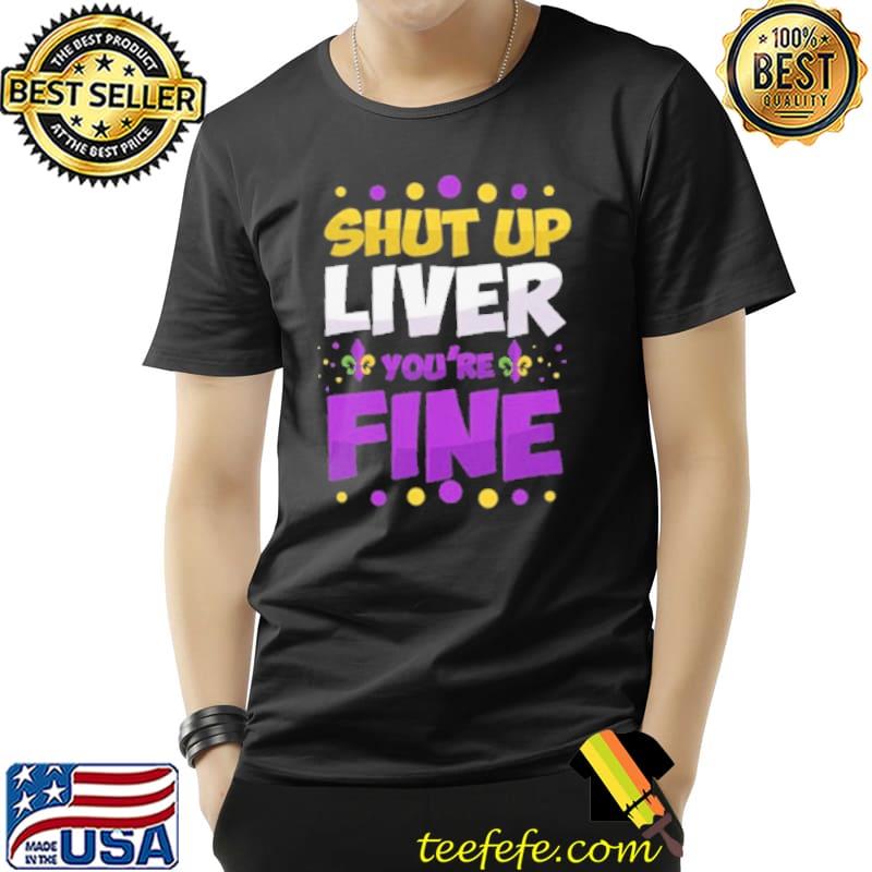 Shut Up Liver You're Fine Shirt Unisex Shut Up Liver You're Fine Shirt Unisex