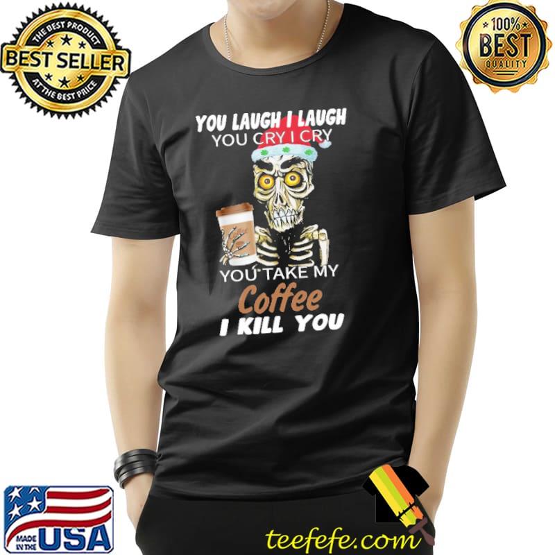 Skull You Laugh I Laugh You Cry I Cry You Take My Coffee I Kill You Christmas Shirt Unisex Skull You Laugh I Laugh You Cry I Cry You Take My Coffee I Kill You Christmas Shirt Unisex