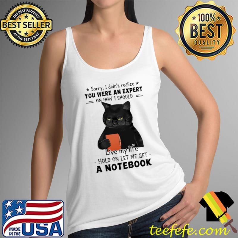 Sorry I Didn't Realize You Were An Expert On How I Should Live My Life Hold On Let Me Get A Notebook Cat Shirt Tank Top Sorry I Didn't Realize You Were An Expert On How I Should Live My Life Hold On Let Me Get A Notebook Cat Shirt Tank Top