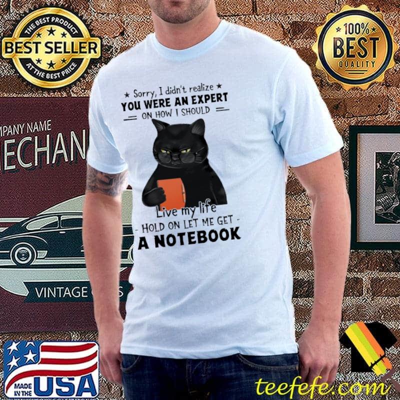 Sorry I Didn't Realize You Were An Expert On How I Should Live My Life Hold On Let Me Get A Notebook Cat Shirt Unisex Sorry I Didn't Realize You Were An Expert On How I Should Live My Life Hold On Let Me Get A Notebook Cat Shirt Unisex