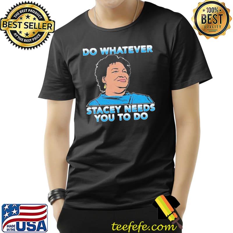 Stacey Abrams Do Whatever Stacey Needs You To Do Shirt Unisex Stacey Abrams Do Whatever Stacey Needs You To Do Shirt Unisex