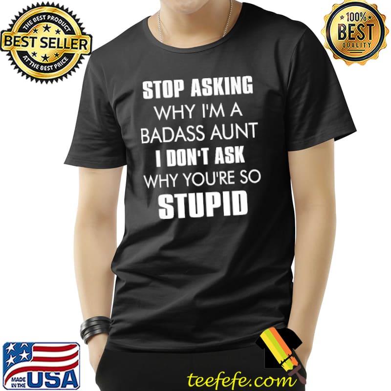 Stop Asking Why I'm A Badass Aunt I Don't Ask Why You're So Stupid Shirt Unisex Stop Asking Why I'm A Badass Aunt I Don't Ask Why You're So Stupid Shirt Unisex