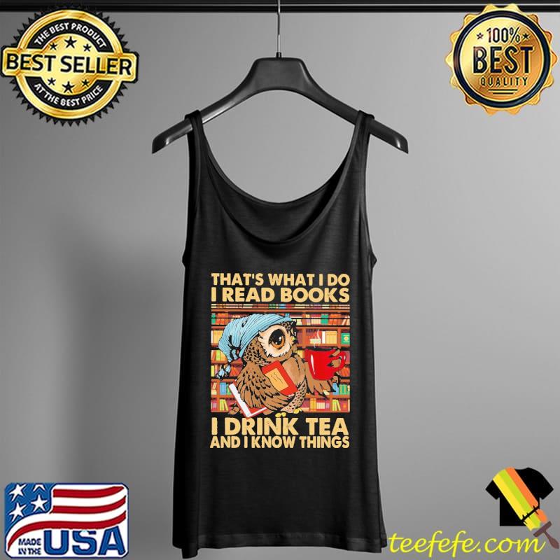 That's What I Do I Read Books I Drink Tea And I Know Things Owl Shirt Tank Top That's What I Do I Read Books I Drink Tea And I Know Things Owl Shirt Tank Top