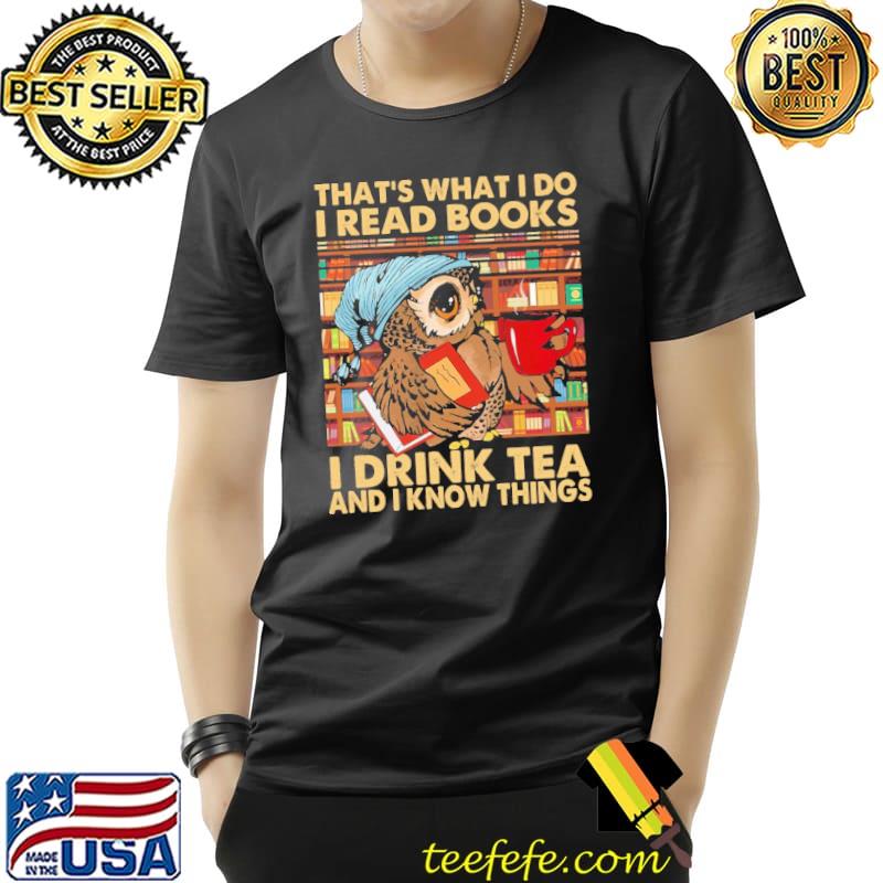 That's What I Do I Read Books I Drink Tea And I Know Things Owl Shirt Unisex That's What I Do I Read Books I Drink Tea And I Know Things Owl Shirt Unisex
