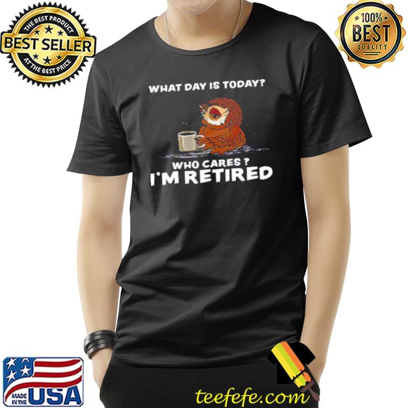 Top Owl What day is today who cares im retired Unisex Top Owl What day is today who cares im retired Unisex