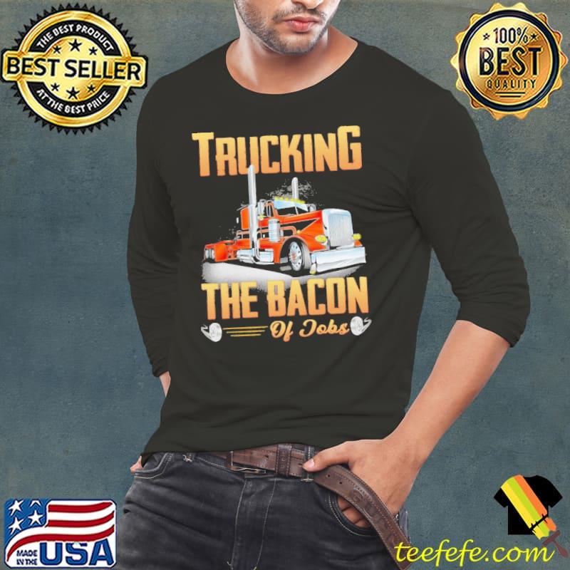 Top Trucking The Bacon Of Jobs Shirt Long Sleeve Tee Top Trucking The Bacon Of Jobs Shirt Long Sleeve Tee